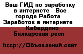 Ваш ГИД по заработку в интернете - Все города Работа » Заработок в интернете   . Кабардино-Балкарская респ.